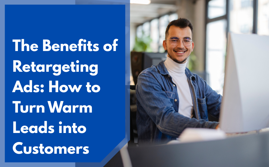 Benefits of Retargeting Ads: Turning Warm Leads into Customers
